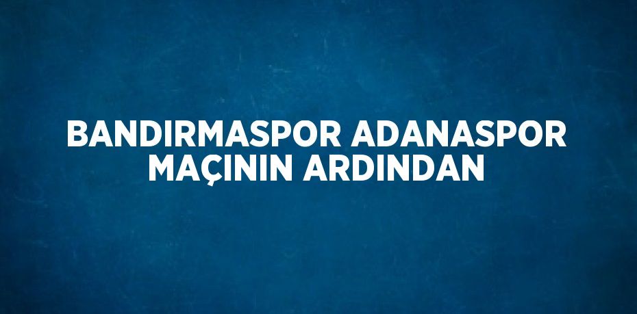 BANDIRMASPOR ADANASPOR MAÇININ ARDINDAN