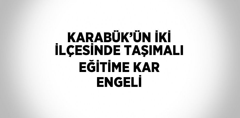 KARABÜK’ÜN İKİ İLÇESİNDE TAŞIMALI EĞİTİME KAR ENGELİ