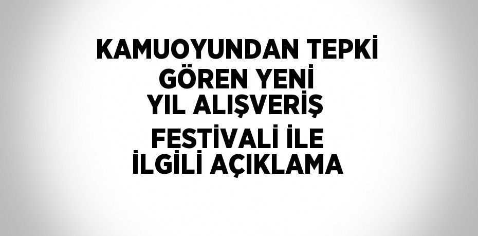 KAMUOYUNDAN TEPKİ GÖREN YENİ YIL ALIŞVERİŞ FESTİVALİ İLE İLGİLİ AÇIKLAMA