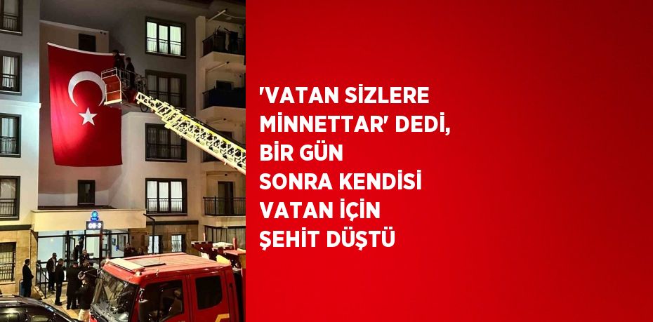 'VATAN SİZLERE MİNNETTAR' DEDİ, BİR GÜN SONRA KENDİSİ VATAN İÇİN ŞEHİT DÜŞTÜ