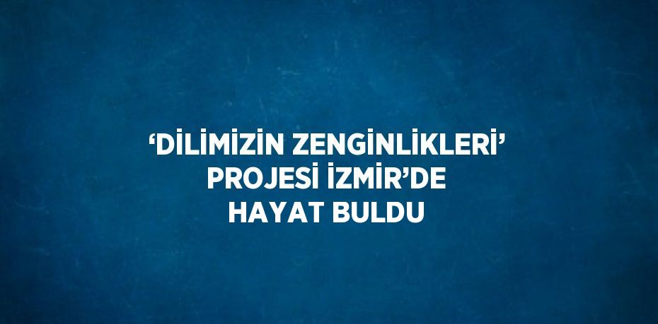 ‘DİLİMİZİN ZENGİNLİKLERİ’ PROJESİ İZMİR’DE HAYAT BULDU