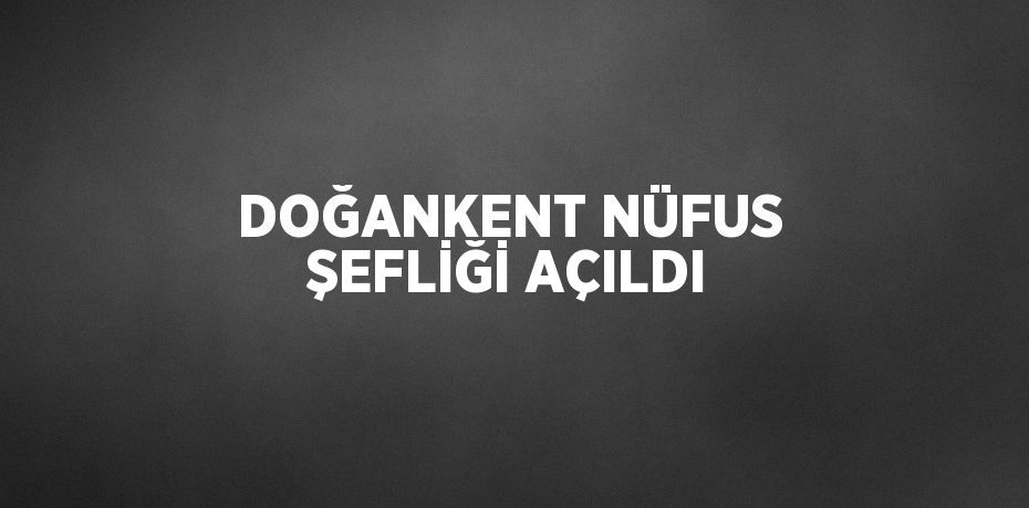 DOĞANKENT NÜFUS ŞEFLİĞİ AÇILDI