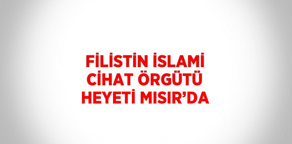 FİLİSTİN İSLAMİ CİHAT ÖRGÜTÜ HEYETİ MISIR’DA