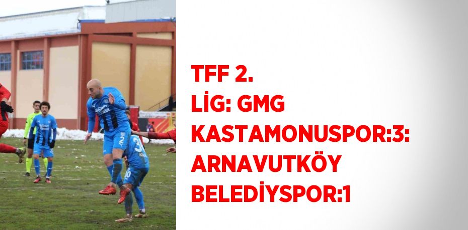 TFF 2. LİG: GMG KASTAMONUSPOR:3: ARNAVUTKÖY BELEDİYSPOR:1