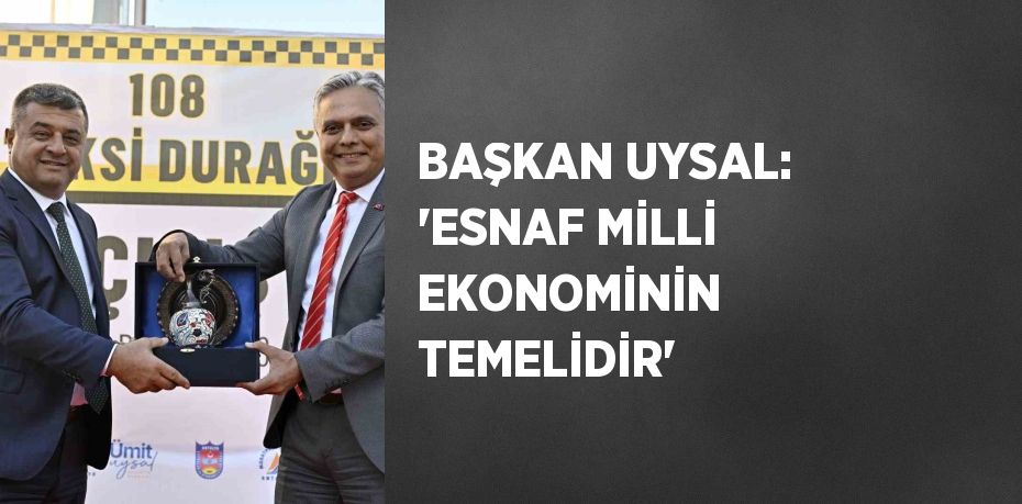 BAŞKAN UYSAL: 'ESNAF MİLLİ EKONOMİNİN TEMELİDİR'