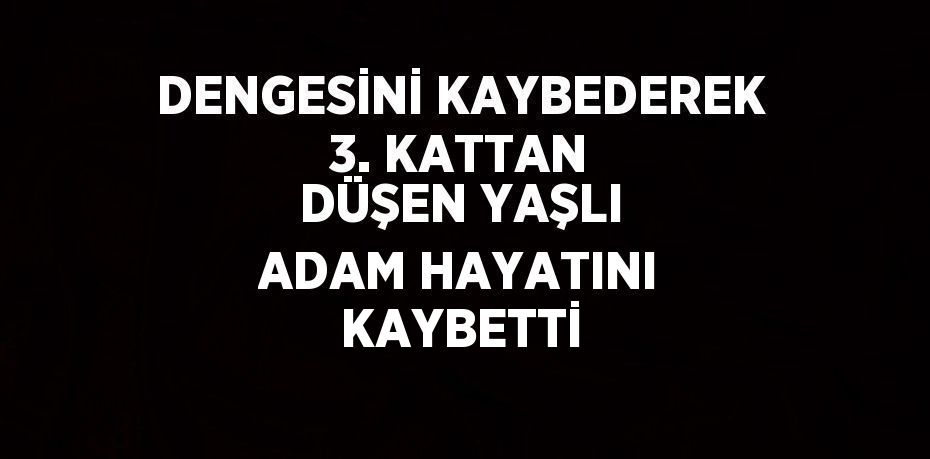 DENGESİNİ KAYBEDEREK 3. KATTAN DÜŞEN YAŞLI ADAM HAYATINI KAYBETTİ