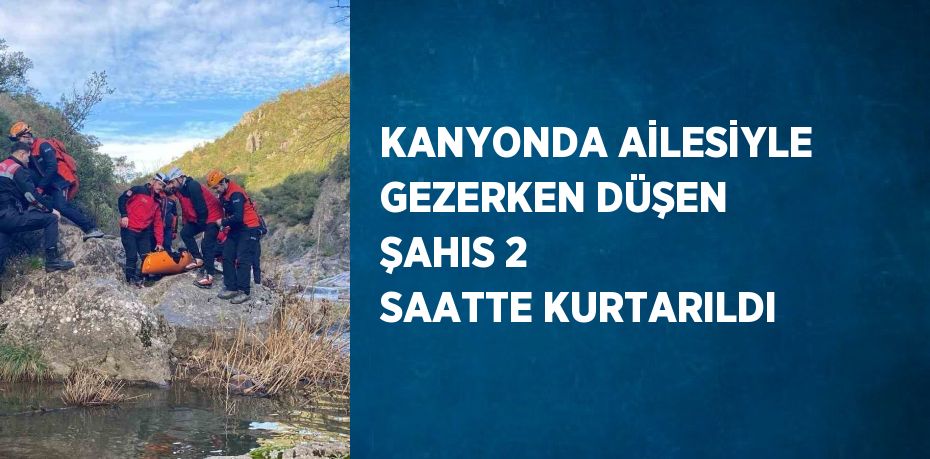 KANYONDA AİLESİYLE GEZERKEN DÜŞEN ŞAHIS 2 SAATTE KURTARILDI