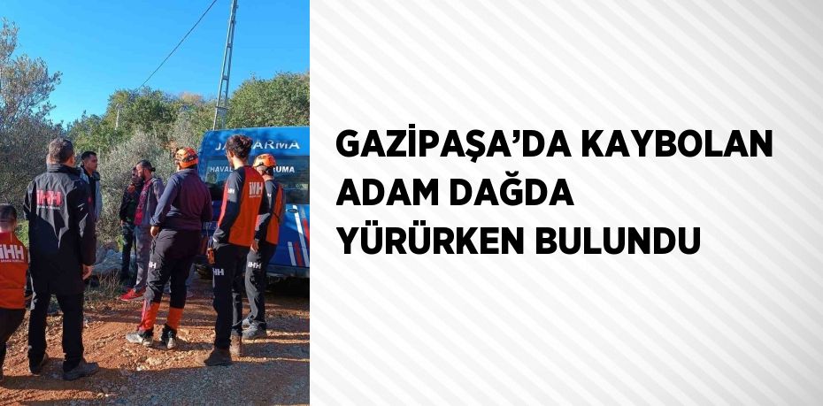 GAZİPAŞA’DA KAYBOLAN ADAM DAĞDA YÜRÜRKEN BULUNDU