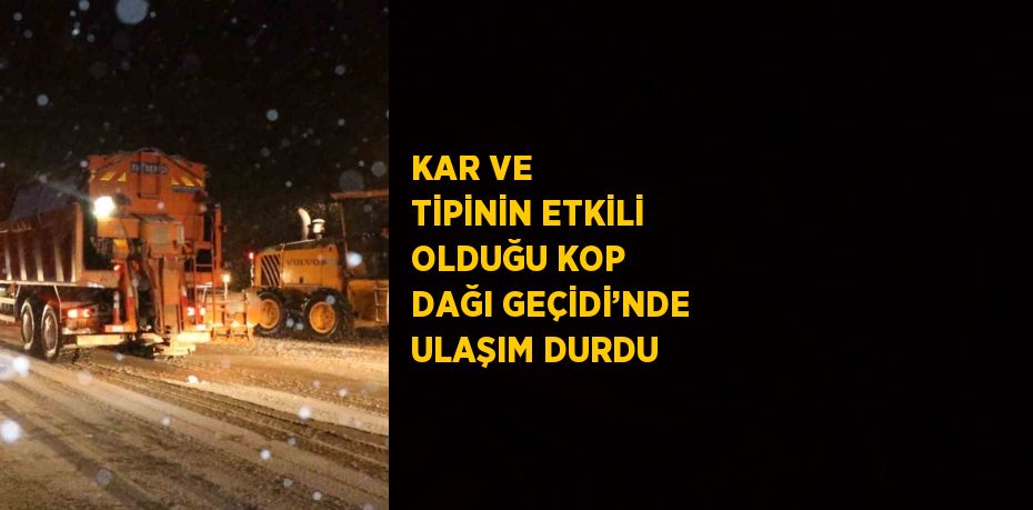 KAR VE TİPİNİN ETKİLİ OLDUĞU KOP DAĞI GEÇİDİ’NDE ULAŞIM DURDU