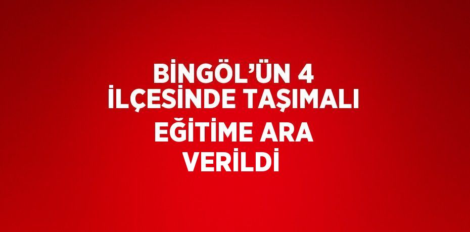 BİNGÖL’ÜN 4 İLÇESİNDE TAŞIMALI EĞİTİME ARA VERİLDİ