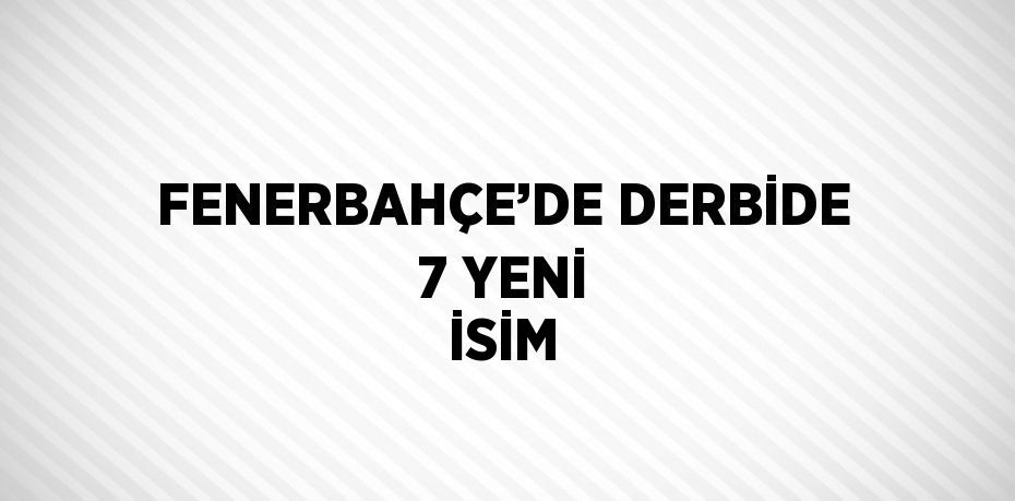 FENERBAHÇE’DE DERBİDE 7 YENİ İSİM