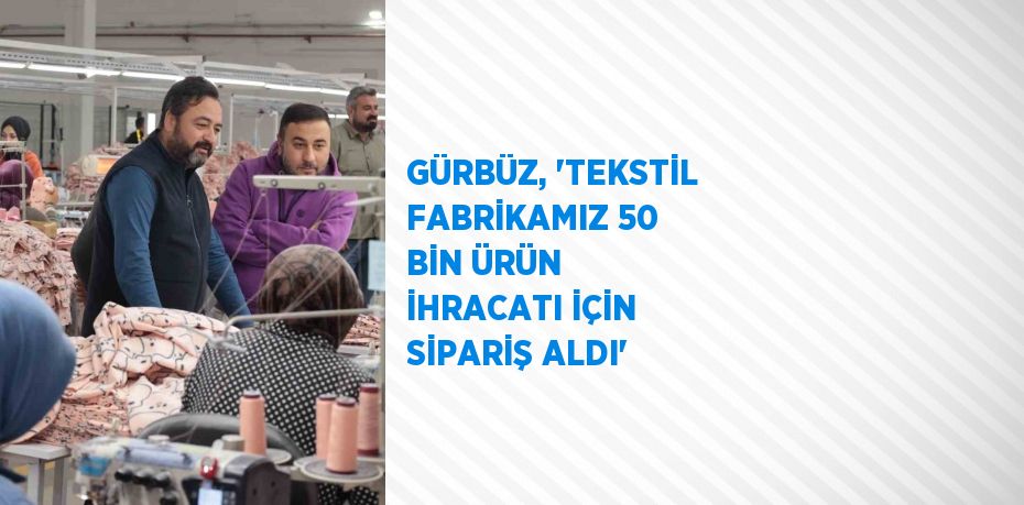 GÜRBÜZ, 'TEKSTİL FABRİKAMIZ 50 BİN ÜRÜN İHRACATI İÇİN SİPARİŞ ALDI'