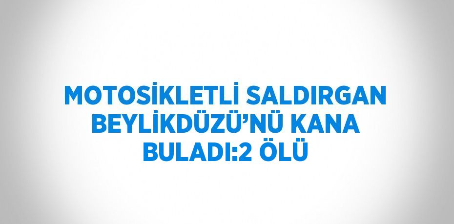 MOTOSİKLETLİ SALDIRGAN BEYLİKDÜZÜ’NÜ KANA BULADI:2 ÖLÜ