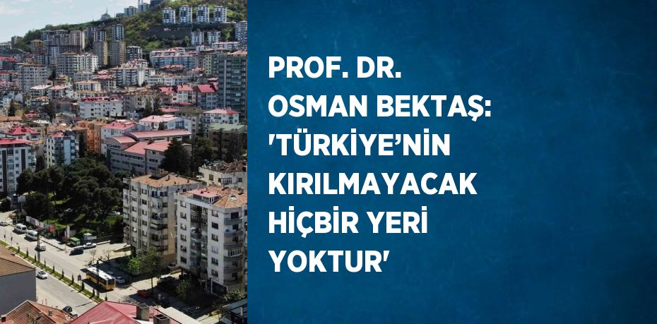 PROF. DR. OSMAN BEKTAŞ: 'TÜRKİYE’NİN KIRILMAYACAK HİÇBİR YERİ YOKTUR'