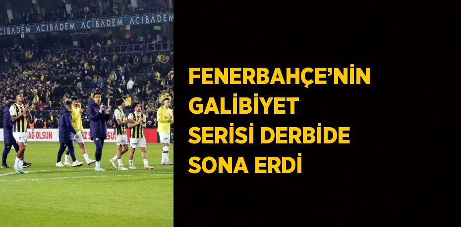 FENERBAHÇE’NİN GALİBİYET SERİSİ DERBİDE SONA ERDİ