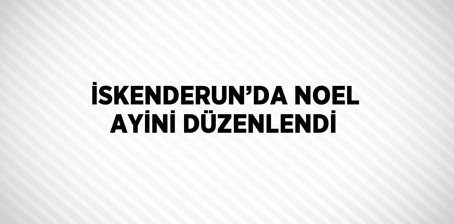 İSKENDERUN’DA NOEL AYİNİ DÜZENLENDİ