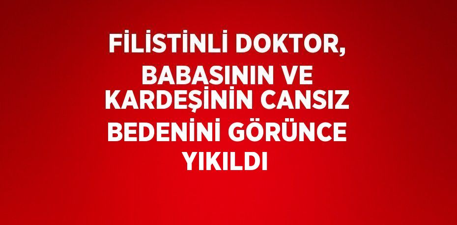 FİLİSTİNLİ DOKTOR, BABASININ VE KARDEŞİNİN CANSIZ BEDENİNİ GÖRÜNCE YIKILDI