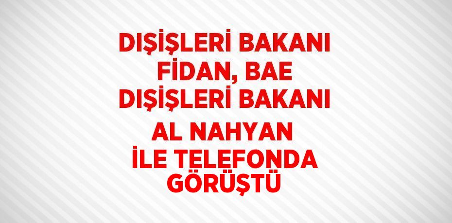DIŞİŞLERİ BAKANI FİDAN, BAE DIŞİŞLERİ BAKANI AL NAHYAN İLE TELEFONDA GÖRÜŞTÜ