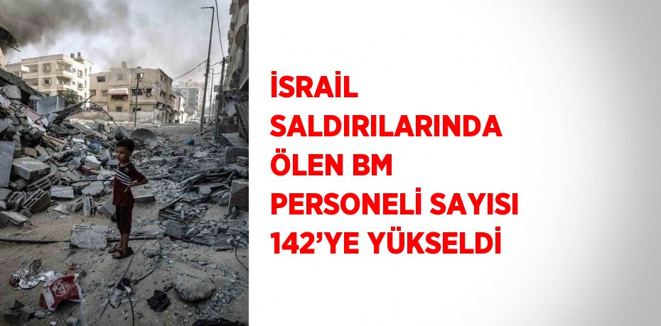 İSRAİL SALDIRILARINDA ÖLEN BM PERSONELİ SAYISI 142’YE YÜKSELDİ