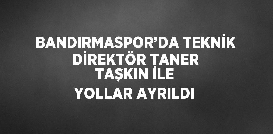 BANDIRMASPOR’DA TEKNİK DİREKTÖR TANER TAŞKIN İLE YOLLAR AYRILDI