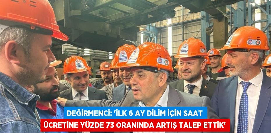 DEĞİRMENCİ: 'İLK 6 AY DİLİM İÇİN SAAT ÜCRETİNE YÜZDE 73 ORANINDA ARTIŞ TALEP ETTİK'