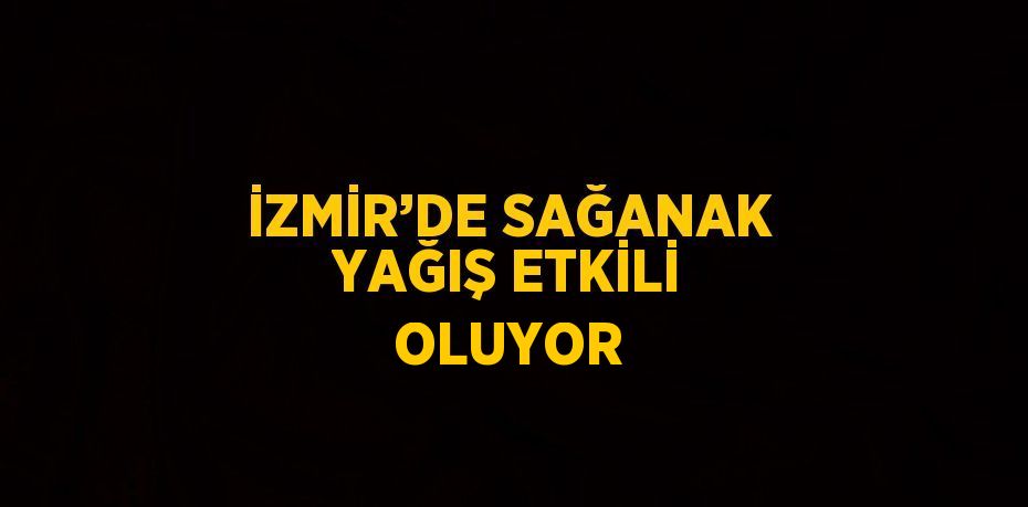 İZMİR’DE SAĞANAK YAĞIŞ ETKİLİ OLUYOR