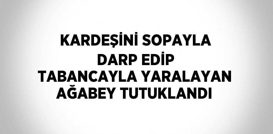 KARDEŞİNİ SOPAYLA DARP EDİP TABANCAYLA YARALAYAN AĞABEY TUTUKLANDI