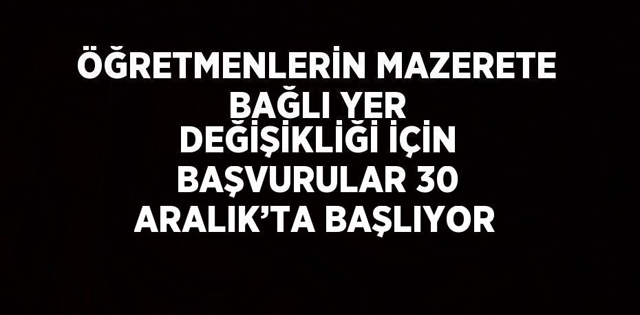 ÖĞRETMENLERİN MAZERETE BAĞLI YER DEĞİŞİKLİĞİ İÇİN BAŞVURULAR 30 ARALIK’TA BAŞLIYOR