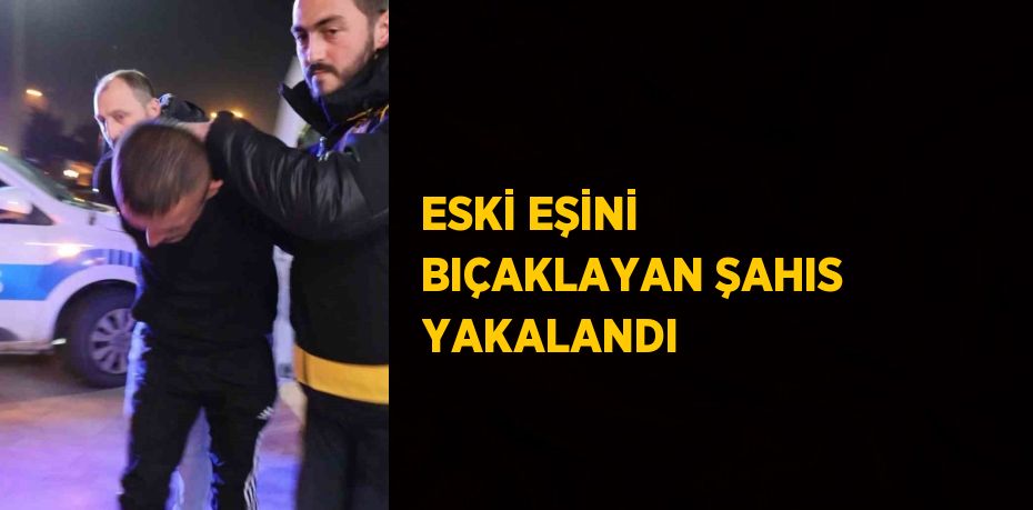 ESKİ EŞİNİ BIÇAKLAYAN ŞAHIS YAKALANDI