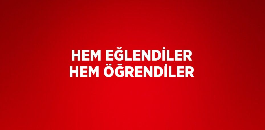 HEM EĞLENDİLER HEM ÖĞRENDİLER