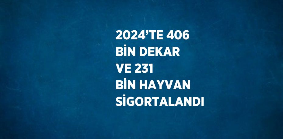 2024’TE 406 BİN DEKAR VE 231 BİN HAYVAN SİGORTALANDI