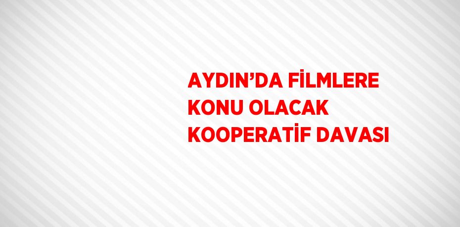 AYDIN’DA FİLMLERE KONU OLACAK KOOPERATİF DAVASI