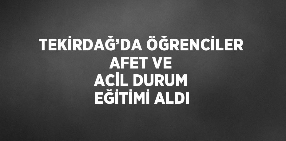 TEKİRDAĞ’DA ÖĞRENCİLER AFET VE ACİL DURUM EĞİTİMİ ALDI