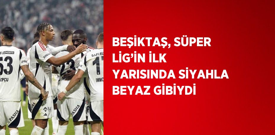 BEŞİKTAŞ, SÜPER LİG’İN İLK YARISINDA SİYAHLA BEYAZ GİBİYDİ