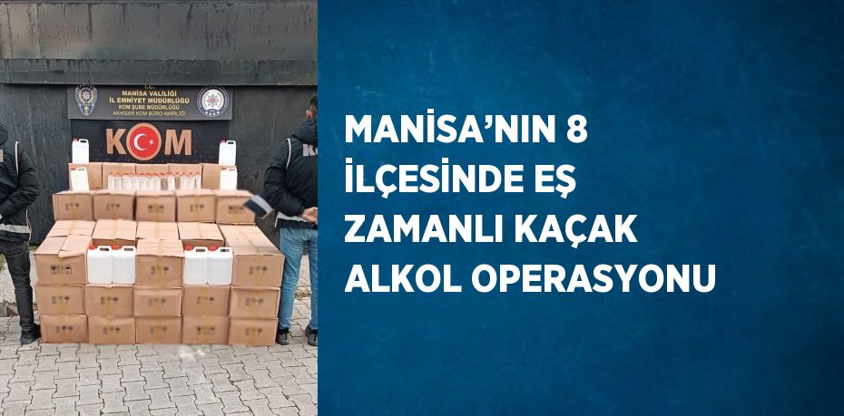 MANİSA’NIN 8 İLÇESİNDE EŞ ZAMANLI KAÇAK ALKOL OPERASYONU