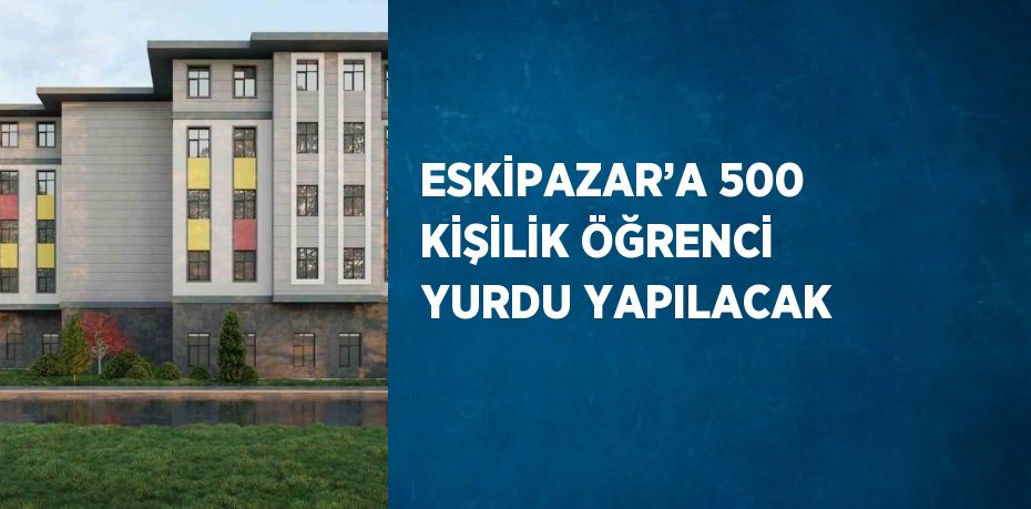 ESKİPAZAR’A 500 KİŞİLİK ÖĞRENCİ YURDU YAPILACAK