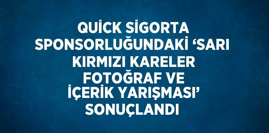 QUİCK SİGORTA SPONSORLUĞUNDAKİ ‘SARI KIRMIZI KARELER FOTOĞRAF VE İÇERİK YARIŞMASI’ SONUÇLANDI