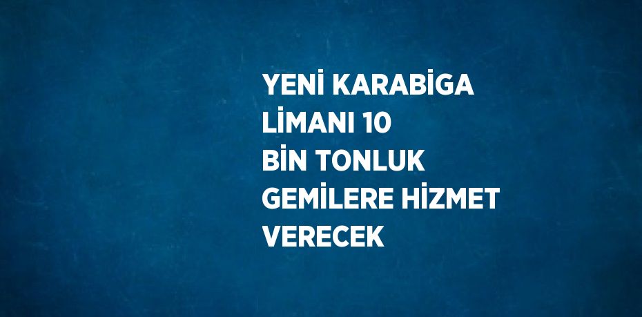 YENİ KARABİGA LİMANI 10 BİN TONLUK GEMİLERE HİZMET VERECEK