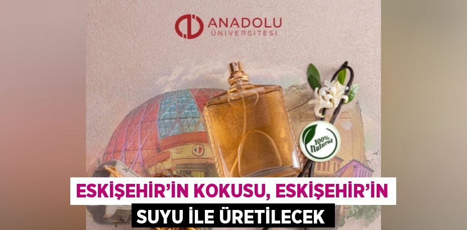 ESKİŞEHİR’İN KOKUSU, ESKİŞEHİR’İN SUYU İLE ÜRETİLECEK