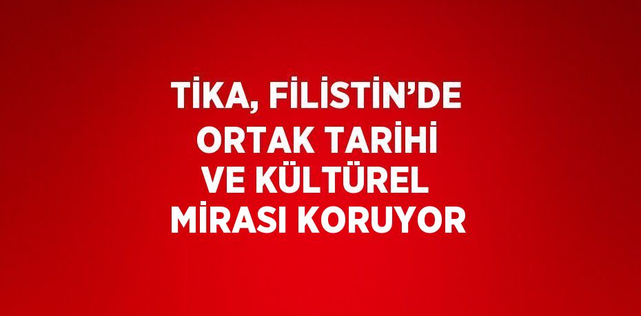 TİKA, FİLİSTİN’DE ORTAK TARİHİ VE KÜLTÜREL MİRASI KORUYOR