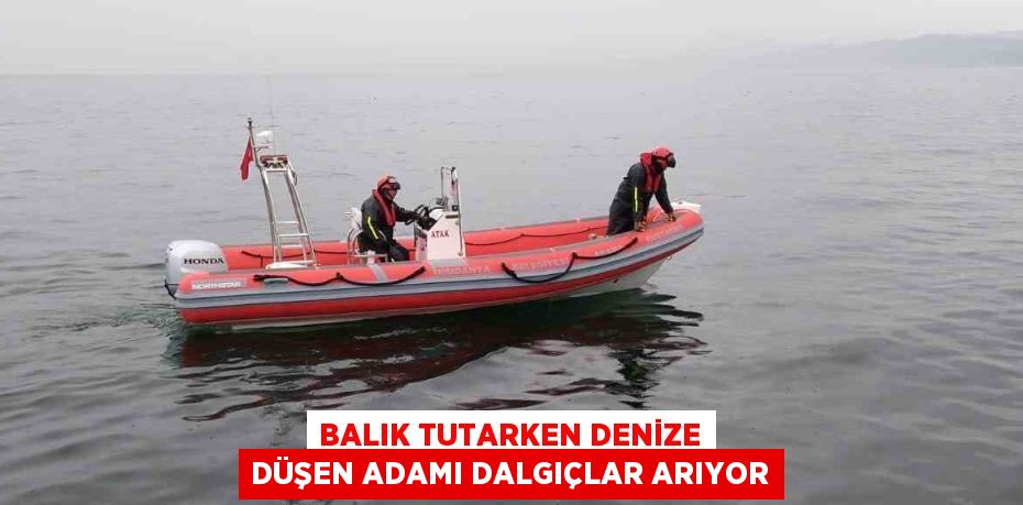 BALIK TUTARKEN DENİZE DÜŞEN ADAMI DALGIÇLAR ARIYOR