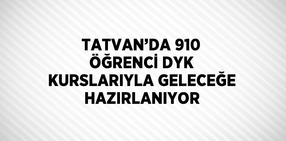 TATVAN’DA 910 ÖĞRENCİ DYK KURSLARIYLA GELECEĞE HAZIRLANIYOR