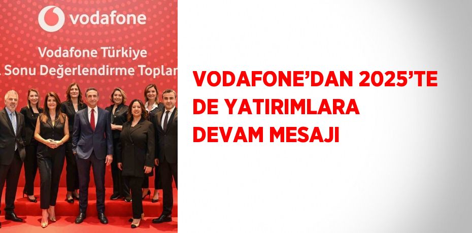 VODAFONE’DAN 2025’TE DE YATIRIMLARA DEVAM MESAJI