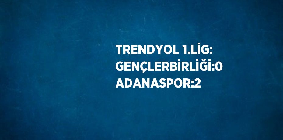 TRENDYOL 1.LİG: GENÇLERBİRLİĞİ:0 ADANASPOR:2