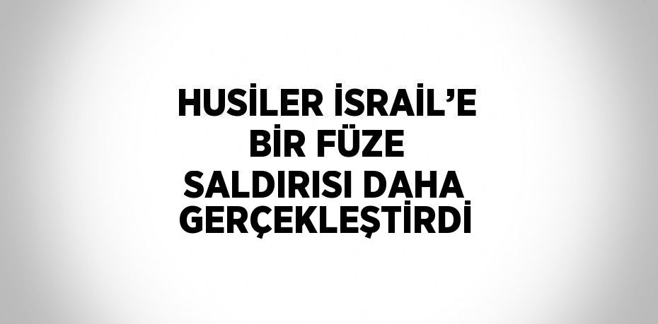 HUSİLER İSRAİL’E BİR FÜZE SALDIRISI DAHA GERÇEKLEŞTİRDİ