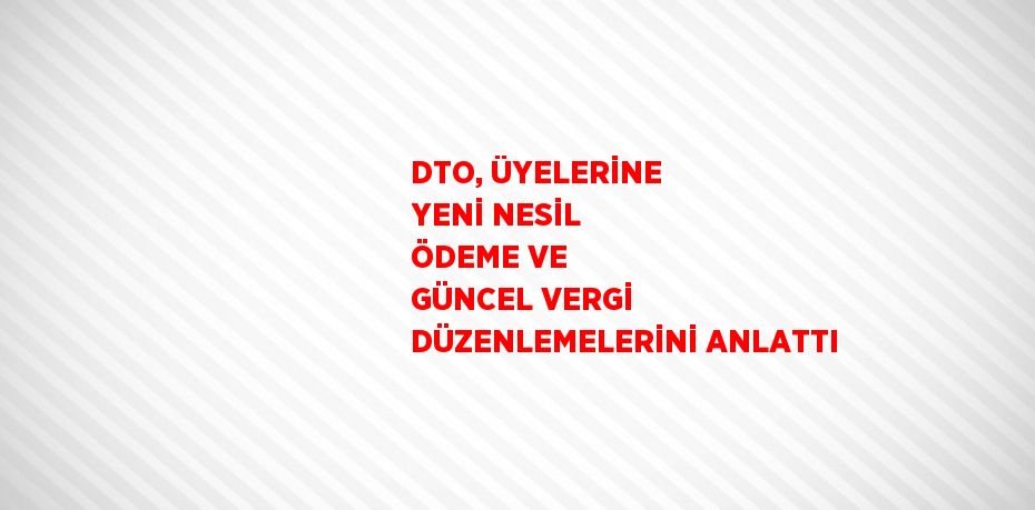 DTO, ÜYELERİNE YENİ NESİL ÖDEME VE GÜNCEL VERGİ DÜZENLEMELERİNİ ANLATTI