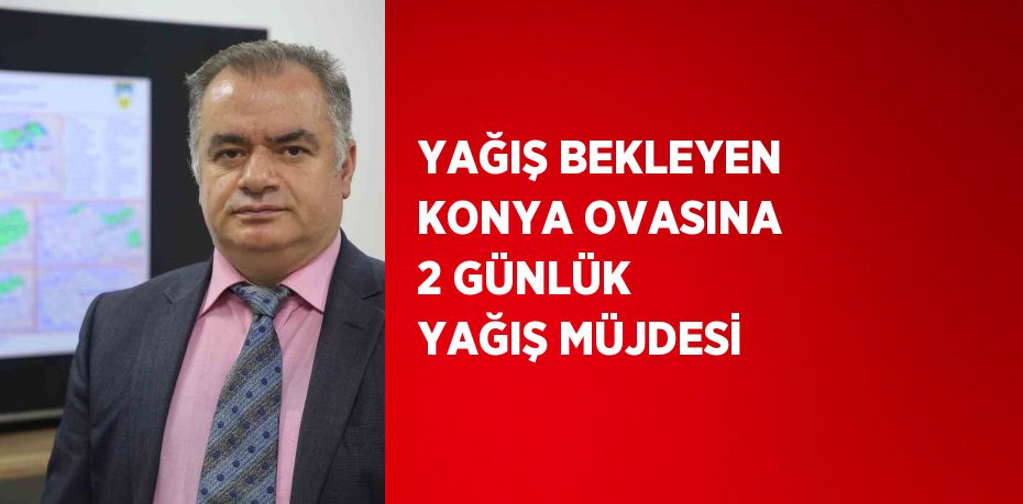 YAĞIŞ BEKLEYEN KONYA OVASINA 2 GÜNLÜK YAĞIŞ MÜJDESİ