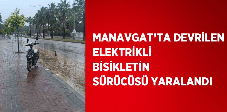 MANAVGAT’TA DEVRİLEN ELEKTRİKLİ BİSİKLETİN SÜRÜCÜSÜ YARALANDI