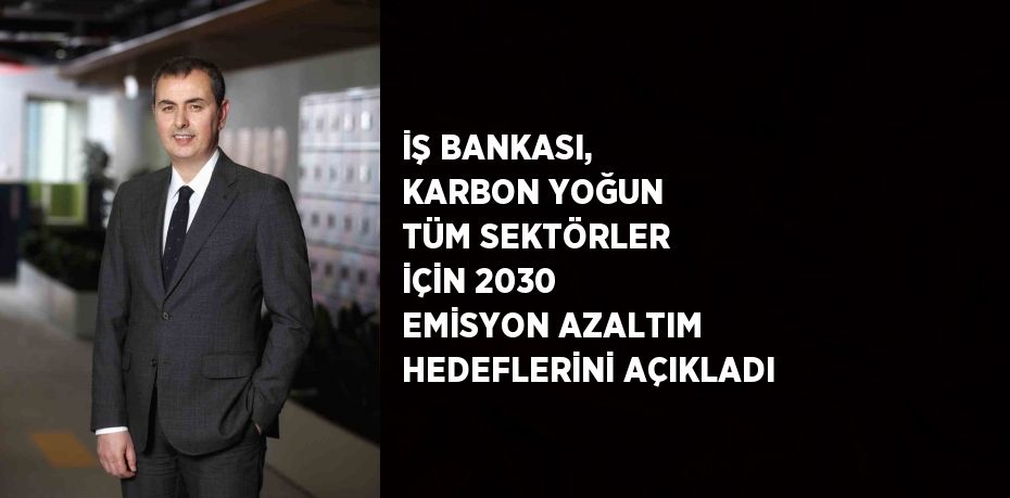 İŞ BANKASI, KARBON YOĞUN TÜM SEKTÖRLER İÇİN 2030 EMİSYON AZALTIM HEDEFLERİNİ AÇIKLADI