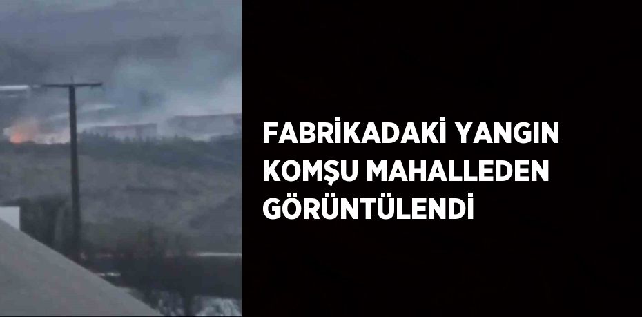 FABRİKADAKİ YANGIN KOMŞU MAHALLEDEN GÖRÜNTÜLENDİ